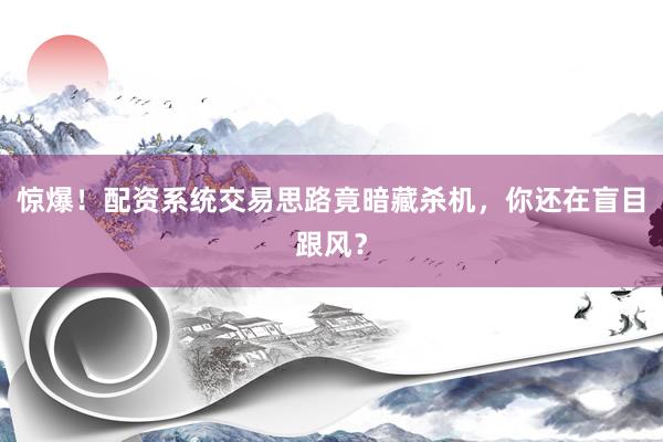 惊爆！配资系统交易思路竟暗藏杀机，你还在盲目跟风？