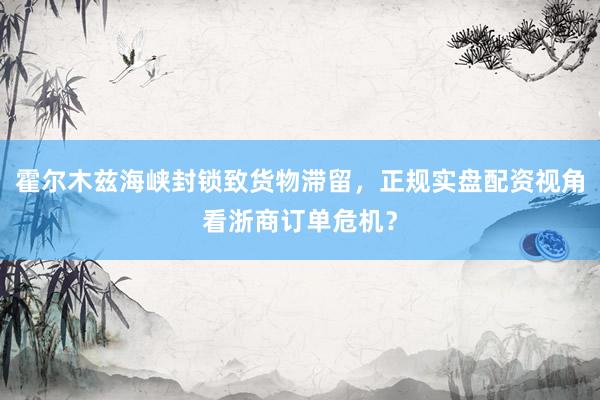 霍尔木兹海峡封锁致货物滞留,正规实盘配资视角看浙商订单危机?
