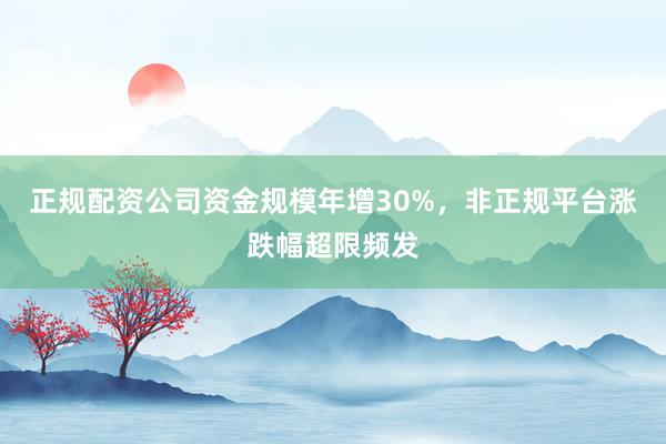 正规配资公司资金规模年增30%,非正规平台涨跌幅超限频发