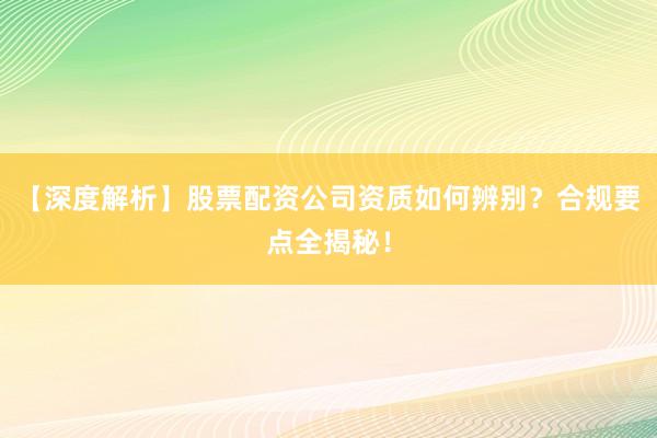 【深度解析】股票配资公司资质如何辨别？合规要点全揭秘！