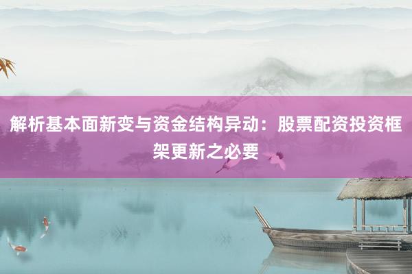 解析基本面新变与资金结构异动:股票配资投资框架更新之必要