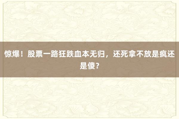惊爆！股票一路狂跌血本无归，还死拿不放是疯还是傻？