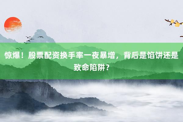惊爆！股票配资换手率一夜暴增，背后是馅饼还是致命陷阱？