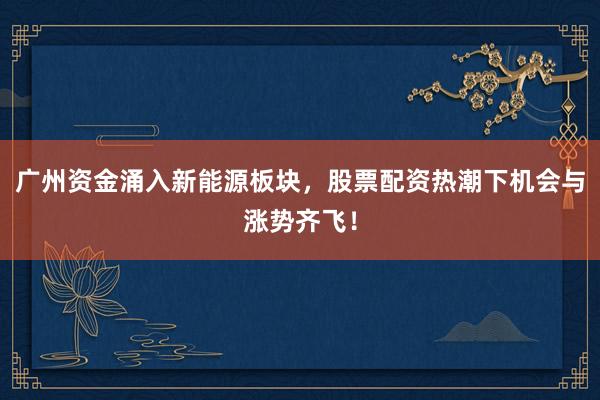 广州资金涌入新能源板块，股票配资热潮下机会与涨势齐飞！