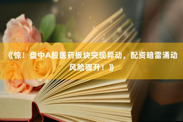 《惊!盘中A股医药板块突现异动,配资暗雷涌动风险骤升!》