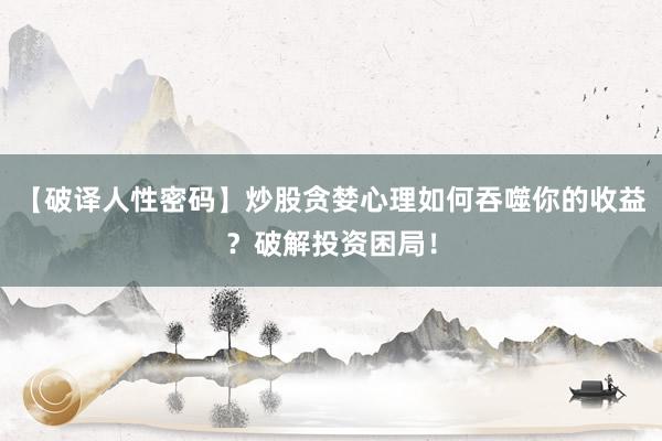 【破译人性密码】炒股贪婪心理如何吞噬你的收益?破解投资困局!