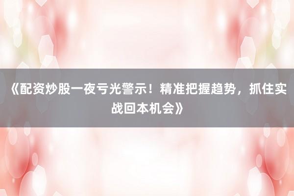 《配资炒股一夜亏光警示！精准把握趋势，抓住实战回本机会》