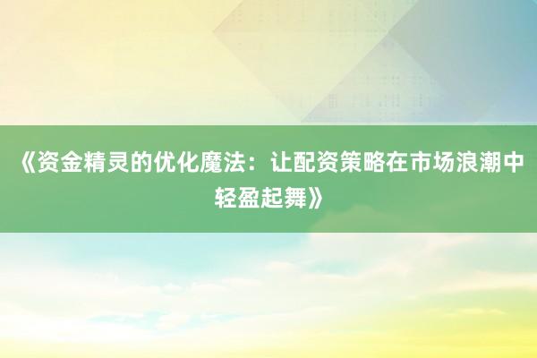 《资金精灵的优化魔法：让配资策略在市场浪潮中轻盈起舞》