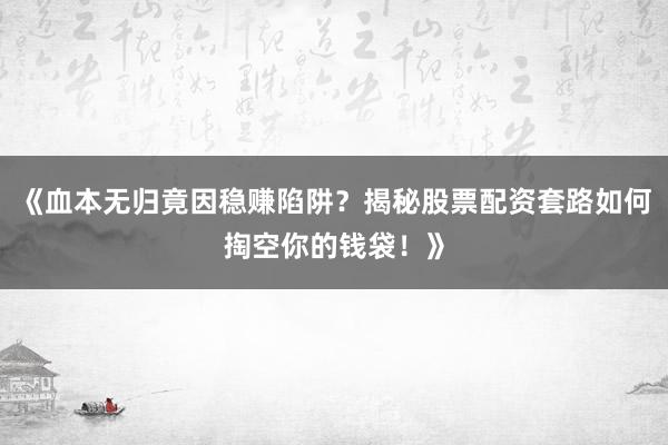 《血本无归竟因稳赚陷阱?揭秘股票配资套路如何掏空你的钱袋!》