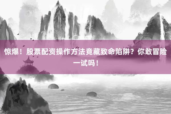 惊爆！股票配资操作方法竟藏致命陷阱？你敢冒险一试吗！