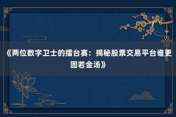 《两位数字卫士的擂台赛：揭秘股票交易平台谁更固若金汤》