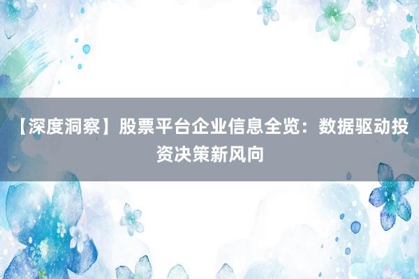 【深度洞察】股票平台企业信息全览：数据驱动投资决策新风向