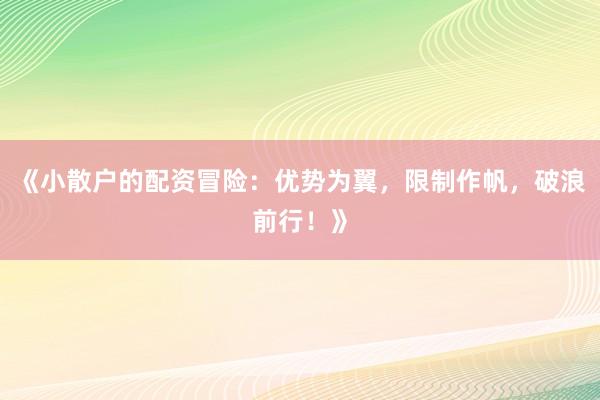 《小散户的配资冒险：优势为翼，限制作帆，破浪前行！》