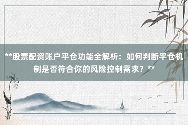 **股票配资账户平仓功能全解析：如何判断平仓机制是否符合你的风险控制需求？**