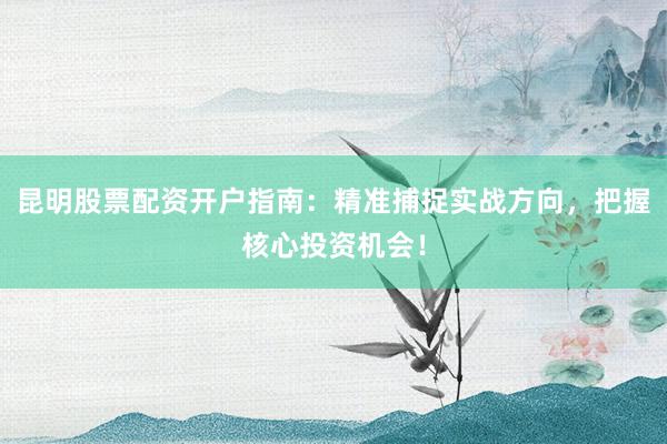 昆明股票配资开户指南：精准捕捉实战方向，把握核心投资机会！