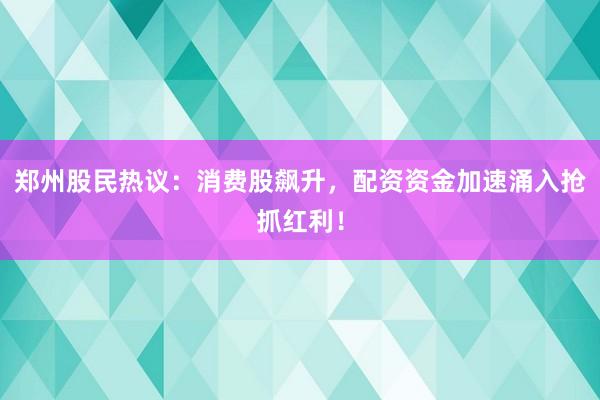 郑州股民热议：消费股飙升，配资资金加速涌入抢抓红利！