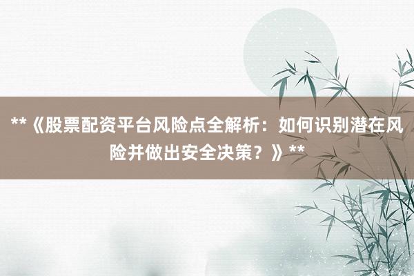 **《股票配资平台风险点全解析：如何识别潜在风险并做出安全决策？》**