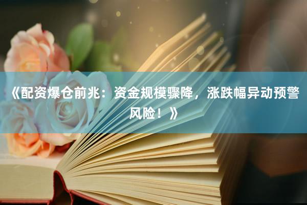 《配资爆仓前兆：资金规模骤降，涨跌幅异动预警风险！》