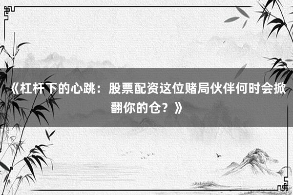 《杠杆下的心跳：股票配资这位赌局伙伴何时会掀翻你的仓？》