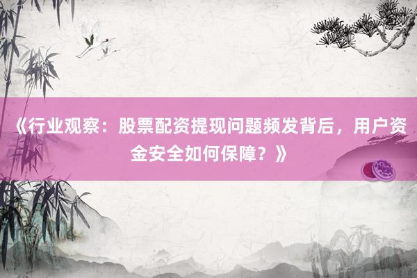 《行业观察：股票配资提现问题频发背后，用户资金安全如何保障？》