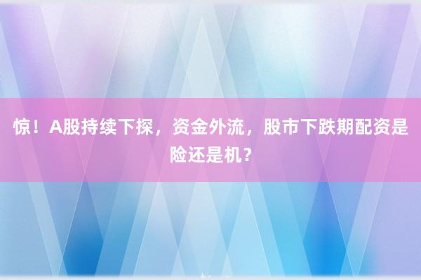 惊！A股持续下探，资金外流，股市下跌期配资是险还是机？