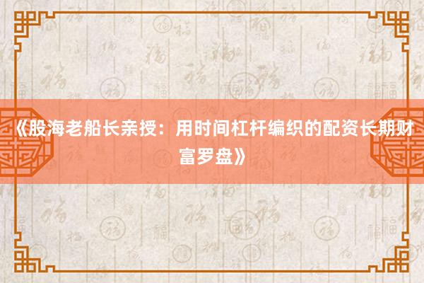 《股海老船长亲授：用时间杠杆编织的配资长期财富罗盘》