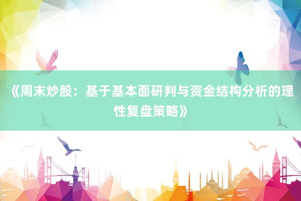 《周末炒股：基于基本面研判与资金结构分析的理性复盘策略》