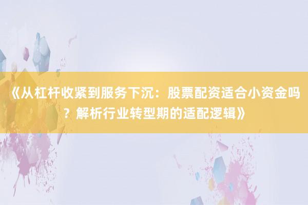 《从杠杆收紧到服务下沉：股票配资适合小资金吗？解析行业转型期的适配逻辑》