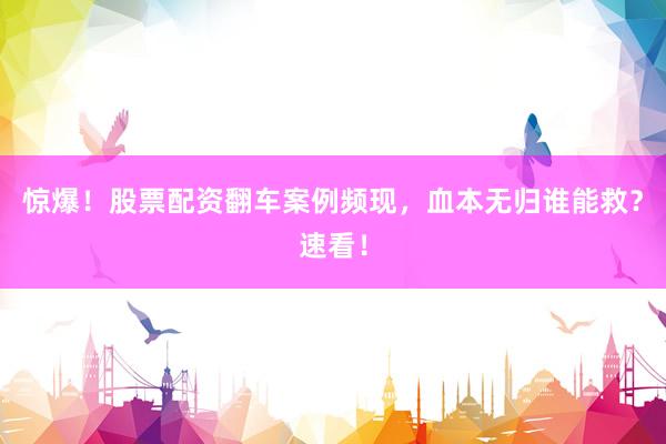 惊爆！股票配资翻车案例频现，血本无归谁能救？速看！