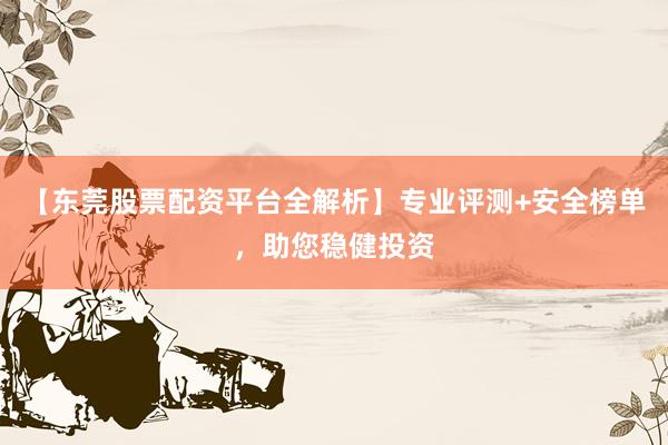 【东莞股票配资平台全解析】专业评测+安全榜单，助您稳健投资