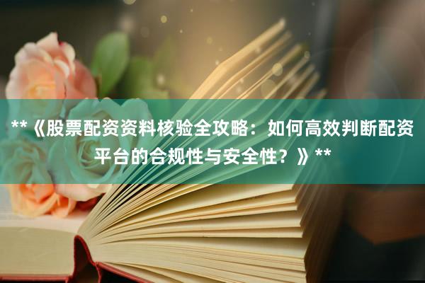**《股票配资资料核验全攻略：如何高效判断配资平台的合规性与安全性？》**