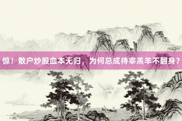 惊！散户炒股血本无归，为何总成待宰羔羊不翻身？