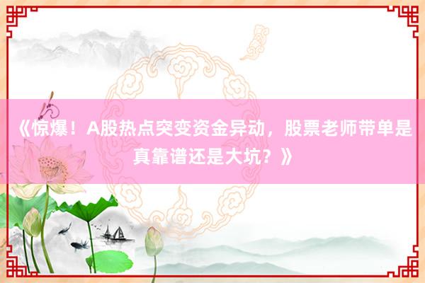 《惊爆！A股热点突变资金异动，股票老师带单是真靠谱还是大坑？》
