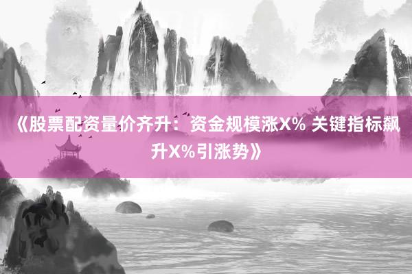 《股票配资量价齐升：资金规模涨X% 关键指标飙升X%引涨势》