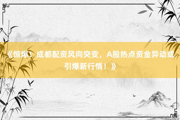 《惊爆！成都配资风向突变，A股热点资金异动或引爆新行情！》