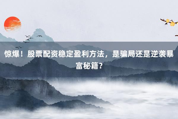 惊爆！股票配资稳定盈利方法，是骗局还是逆袭暴富秘籍？