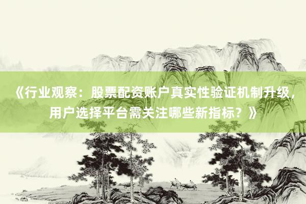 《行业观察：股票配资账户真实性验证机制升级，用户选择平台需关注哪些新指标？》
