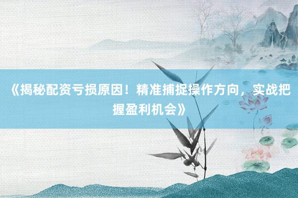 《揭秘配资亏损原因！精准捕捉操作方向，实战把握盈利机会》