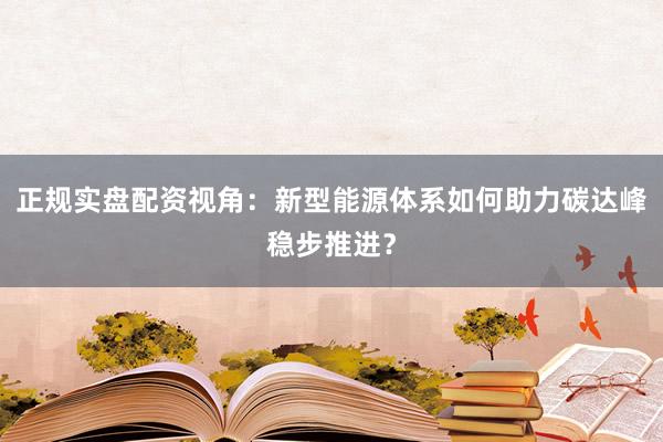 正规实盘配资视角:新型能源体系如何助力碳达峰稳步推进?