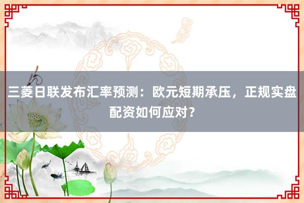 三菱日联发布汇率预测：欧元短期承压，正规实盘配资如何应对？
