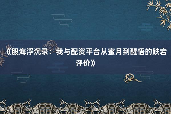 《股海浮沉录:我与配资平台从蜜月到醒悟的跌宕评价》