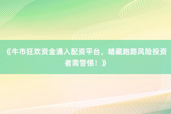 《牛市狂欢资金涌入配资平台,暗藏跑路风险投资者需警惕!》