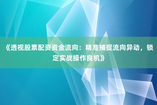《透视股票配资资金流向：精准捕捉流向异动，锁定实战操作良机》