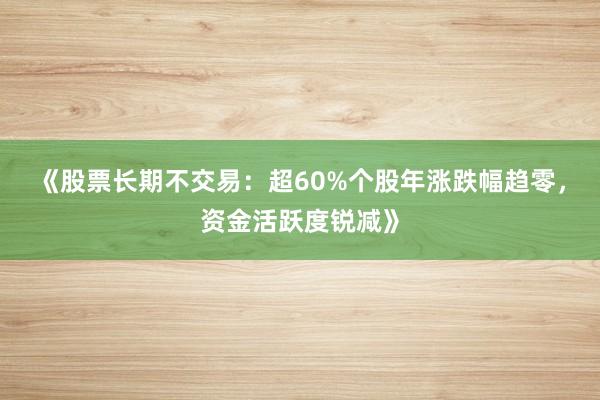 《股票长期不交易：超60%个股年涨跌幅趋零，资金活跃度锐减》