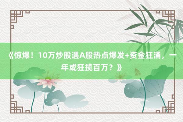 《惊爆！10万炒股遇A股热点爆发+资金狂涌，一年或狂揽百万？》