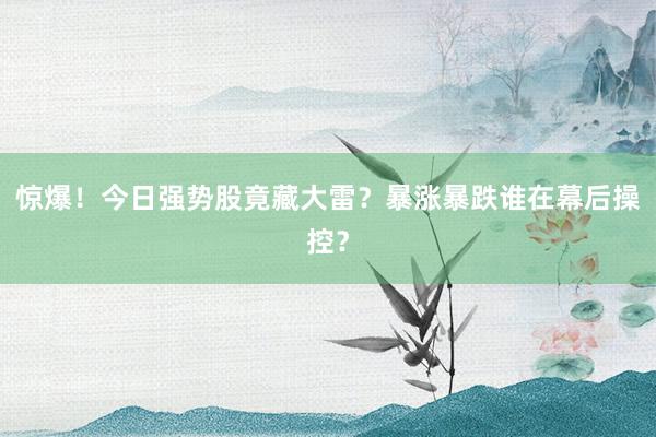 惊爆！今日强势股竟藏大雷？暴涨暴跌谁在幕后操控？