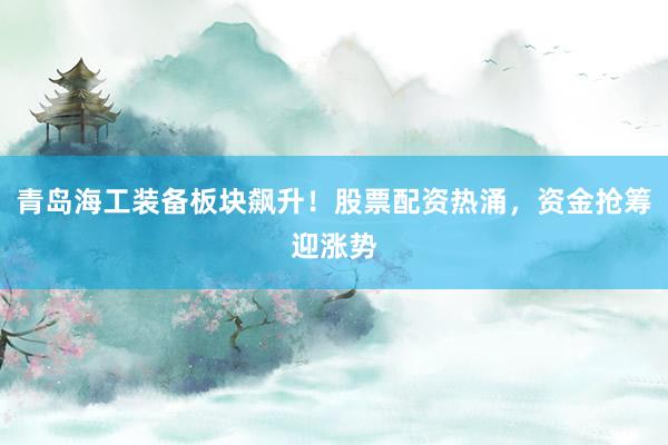 青岛海工装备板块飙升！股票配资热涌，资金抢筹迎涨势
