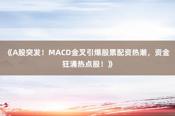 《A股突发!MACD金叉引爆股票配资热潮,资金狂涌热点股!》