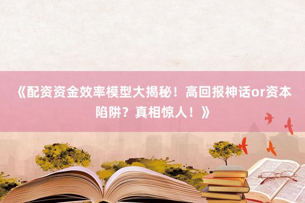 《配资资金效率模型大揭秘！高回报神话or资本陷阱？真相惊人！》