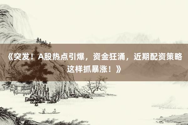《突发!A股热点引爆,资金狂涌,近期配资策略这样抓暴涨!》
